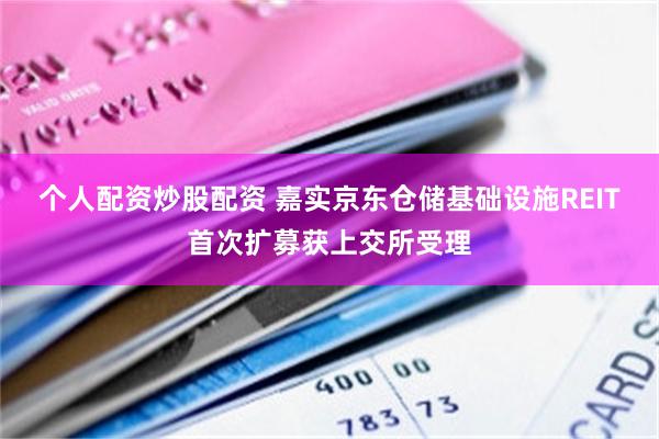 个人配资炒股配资 嘉实京东仓储基础设施REIT首次扩募获上交所受理