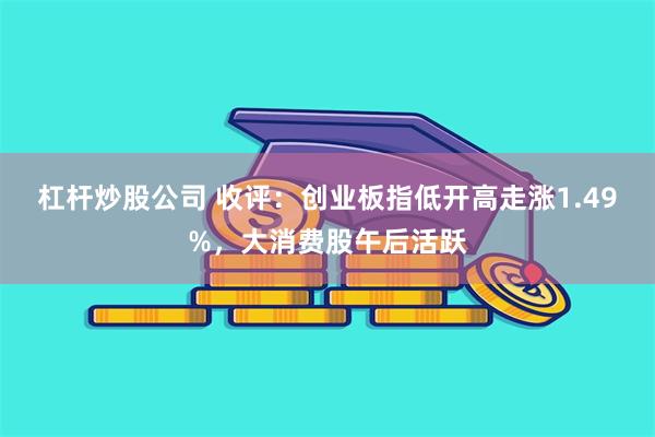 杠杆炒股公司 收评：创业板指低开高走涨1.49%，大消费股午后活跃