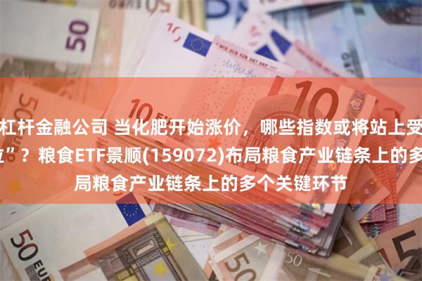 杠杆金融公司 当化肥开始涨价，哪些指数或将站上受益链条“C位”？粮食ETF景顺(159072)布局粮食产业链条上的多个关键环节