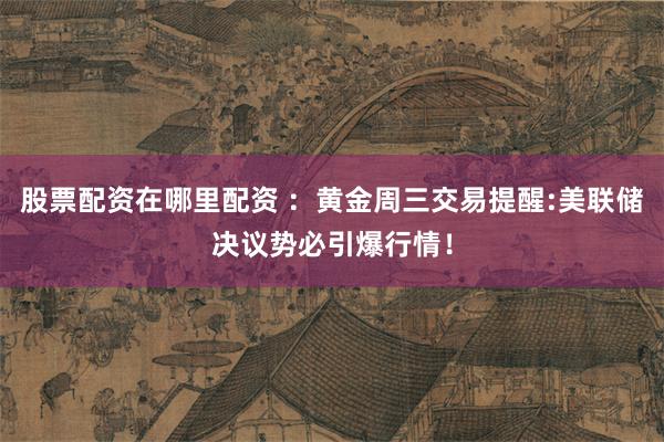 股票配资在哪里配资 ：黄金周三交易提醒:美联储决议势必引爆行情！