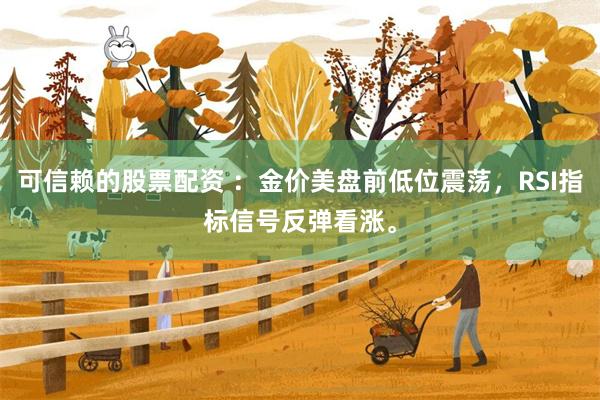 可信赖的股票配资 ：金价美盘前低位震荡，RSI指标信号反弹看涨。