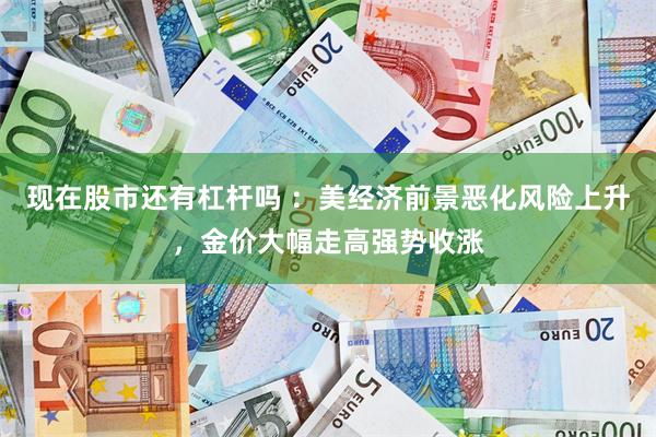 现在股市还有杠杆吗 ：美经济前景恶化风险上升，金价大幅走高强势收涨