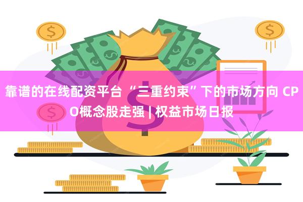 靠谱的在线配资平台 “三重约束”下的市场方向 CPO概念股走强 | 权益市场日报