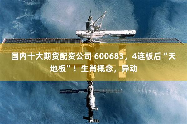 国内十大期货配资公司 600683，4连板后“天地板”！生肖概念，异动