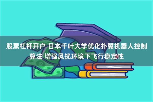 股票杠杆开户 日本千叶大学优化扑翼机器人控制算法 增强风扰环境下飞行稳定性