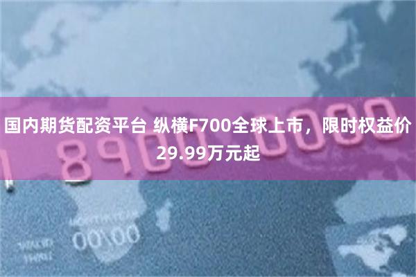 国内期货配资平台 纵横F700全球上市，限时权益价29.99万元起