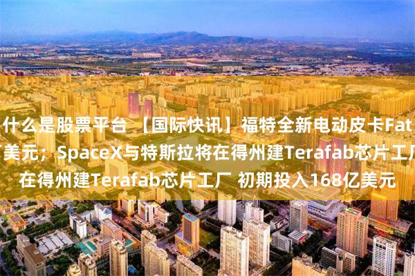 什么是股票平台 【国际快讯】福特全新电动皮卡Fathom起售价约2.8万美元；SpaceX与特斯拉将在得州建Terafab芯片工厂 初期投入168亿美元