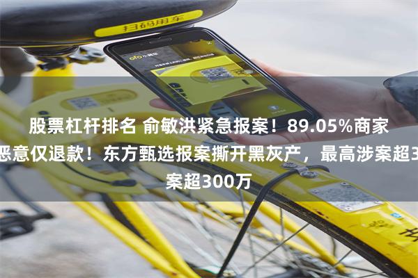 股票杠杆排名 俞敏洪紧急报案！89.05%商家反对恶意仅退款！东方甄选报案撕开黑灰产，最高涉案超300万