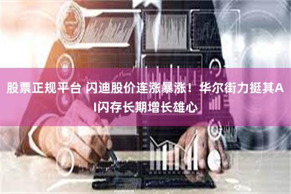 股票正规平台 闪迪股价连涨暴涨！华尔街力挺其AI闪存长期增长雄心