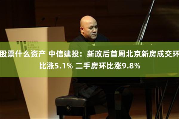 股票什么资产 中信建投：新政后首周北京新房成交环比涨5.1% 二手房环比涨9.8%