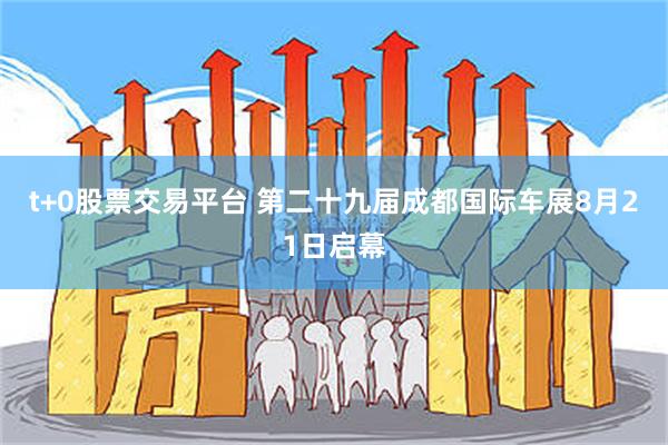 t+0股票交易平台 第二十九届成都国际车展8月21日启幕