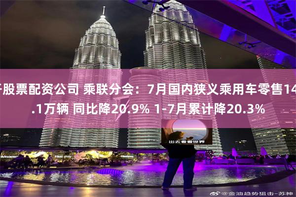 开股票配资公司 乘联分会：7月国内狭义乘用车零售146.1万辆 同比降20.9% 1-7月累计降20.3%