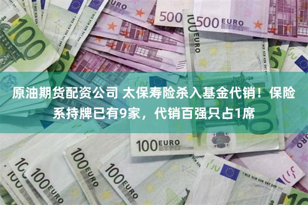 原油期货配资公司 太保寿险杀入基金代销！保险系持牌已有9家，代销百强只占1席