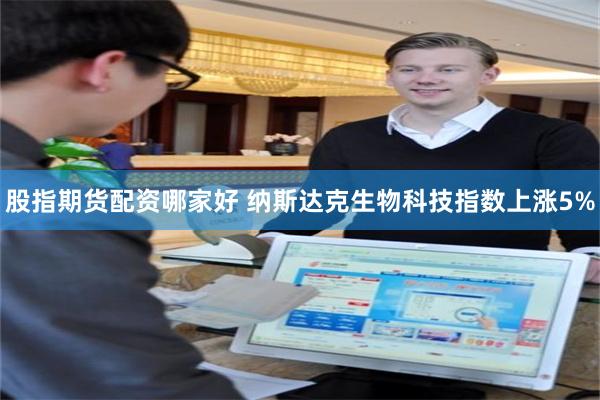 股指期货配资哪家好 纳斯达克生物科技指数上涨5%