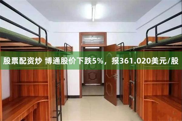 股票配资炒 博通股价下跌5%，报361.020美元/股