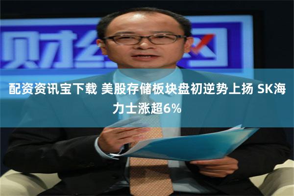 配资资讯宝下载 美股存储板块盘初逆势上扬 SK海力士涨超6%