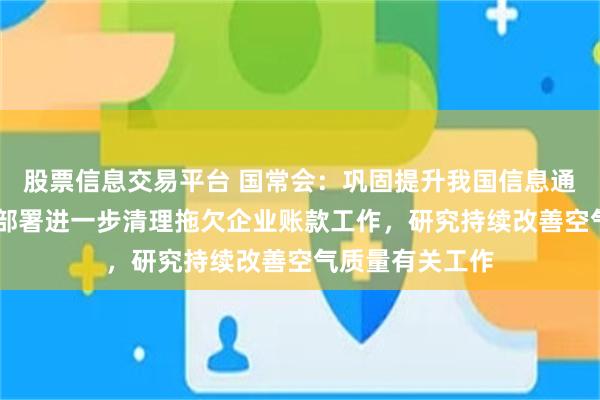股票信息交易平台 国常会：巩固提升我国信息通信业竞争优势 部署进一步清理拖欠企业账款工作，研究持续改善空气质量有关工作