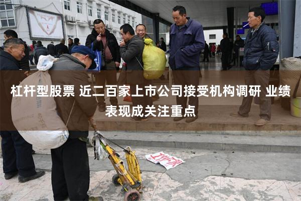 杠杆型股票 近二百家上市公司接受机构调研 业绩表现成关注重点