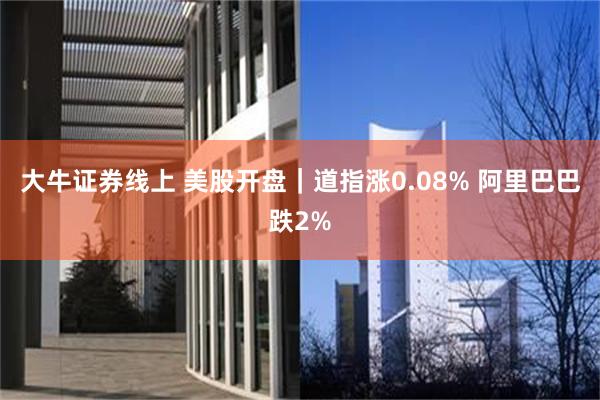 大牛证券线上 美股开盘｜道指涨0.08% 阿里巴巴跌2%