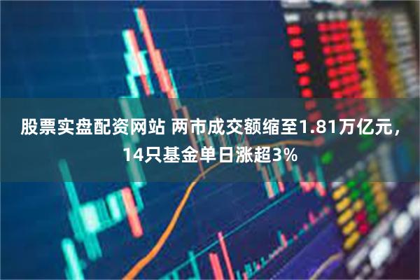 股票实盘配资网站 两市成交额缩至1.81万亿元，14只基金单日涨超3%