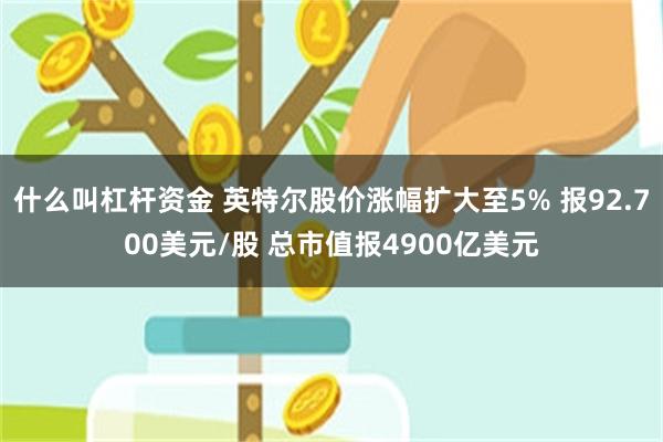 什么叫杠杆资金 英特尔股价涨幅扩大至5% 报92.700美元/股 总市值报4900亿美元