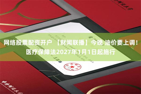 网络股票配资开户 【财闻联播】今晚 油价要上调！医疗保障法2027年1月1日起施行
