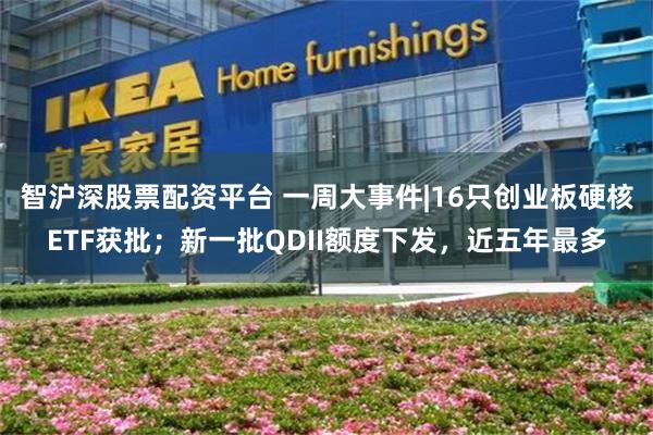 智沪深股票配资平台 一周大事件|16只创业板硬核ETF获批；新一批QDII额度下发，近五年最多