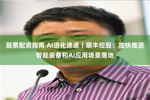 股票配资指南 AI进化速递丨顺丰控股：加快推进智能装备和AI应用场景落地