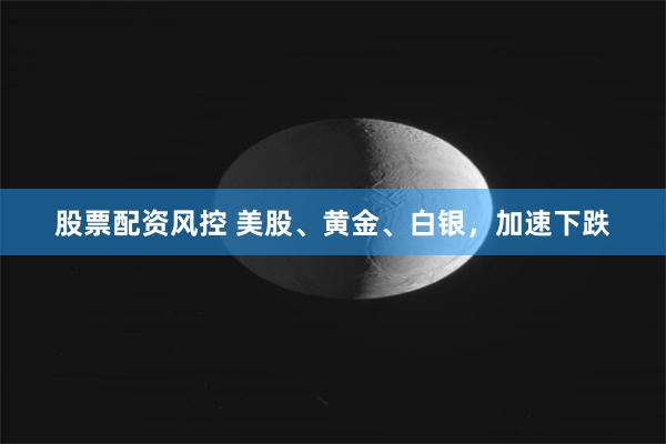 股票配资风控 美股、黄金、白银，加速下跌