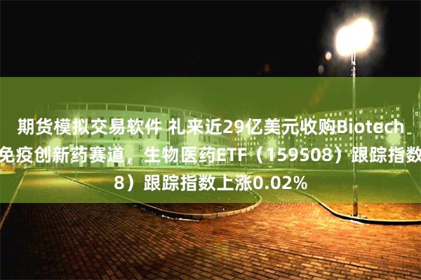 期货模拟交易软件 礼来近29亿美元收购Biotech，加码自身免疫创新药赛道，生物医药ETF（159508）跟踪指数上涨0.02%