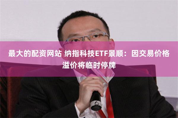 最大的配资网站 纳指科技ETF景顺：因交易价格溢价将临时停牌