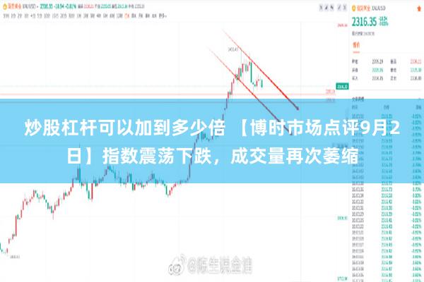 炒股杠杆可以加到多少倍 【博时市场点评9月2日】指数震荡下跌，成交量再次萎缩