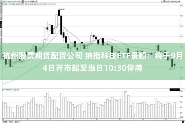 杭州股票期货配资公司 纳指科技ETF景顺：将于9月4日开市起至当日10:30停牌
