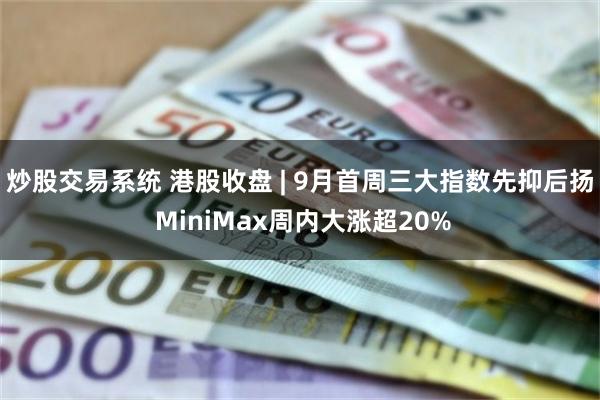 炒股交易系统 港股收盘 | 9月首周三大指数先抑后扬 MiniMax周内大涨超20%