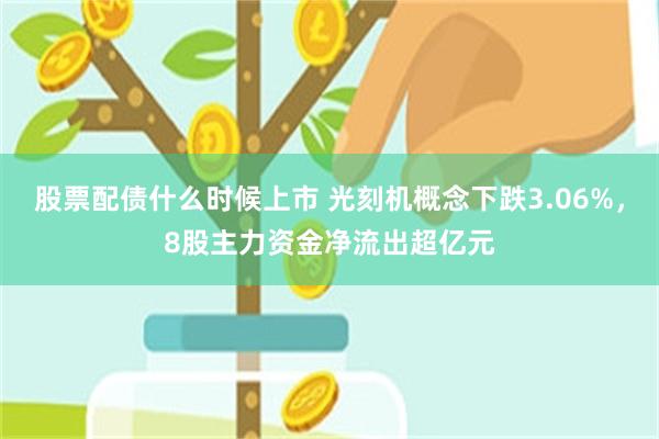 股票配债什么时候上市 光刻机概念下跌3.06%，8股主力资金净流出超亿元