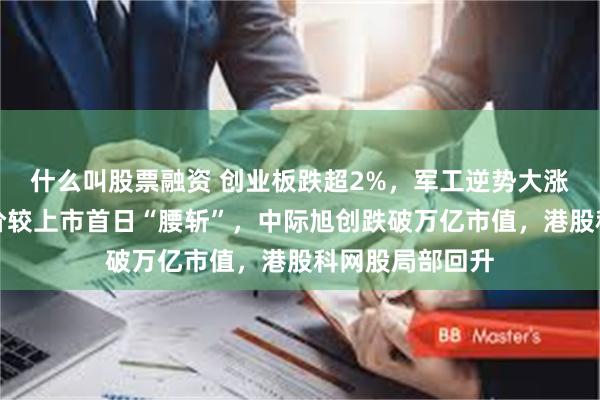 什么叫股票融资 创业板跌超2%，军工逆势大涨，宇树科技股价较上市首日“腰斩”，中际旭创跌破万亿市值，港股科网股局部回升