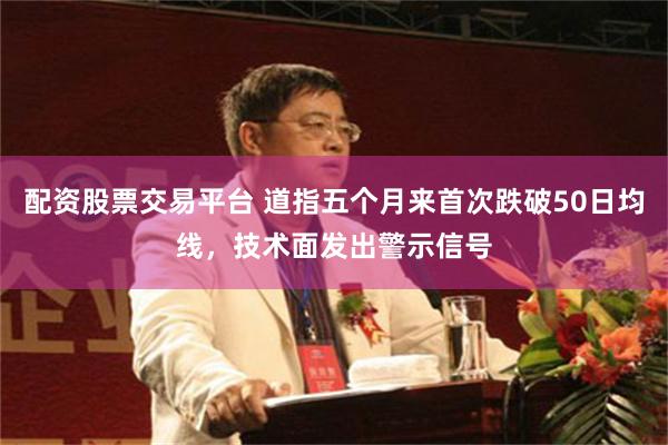 配资股票交易平台 道指五个月来首次跌破50日均线,技术面发出警示信号