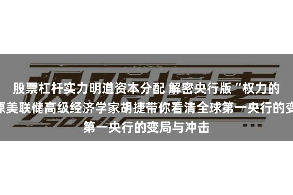 股票杠杆实力明道资本分配 解密央行版“权力的游戏”：原美联储高级经济学家胡捷带你看清全球第一央行的变局与冲击