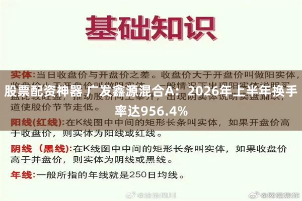 股票配资神器 广发鑫源混合A：2026年上半年换手率达956.4%