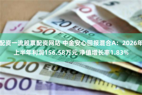 配资一流股票配资网站 中金安心回报混合A：2026年上半年利润156.58万元 净值增长率1.83%