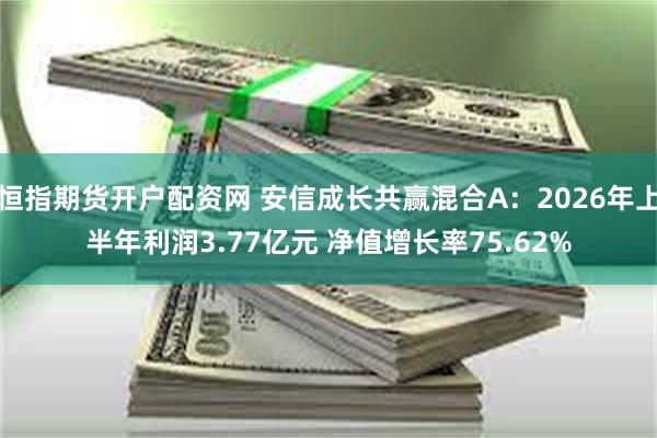 恒指期货开户配资网 安信成长共赢混合A：2026年上半年利润3.77亿元 净值增长率75.62%