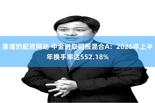 靠谱的配资网站 中金进取回报混合A：2026年上半年换手率达552.18%