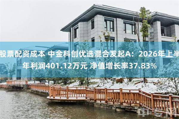 股票配资成本 中金科创优选混合发起A：2026年上半年利润401.12万元 净值增长率37.83%