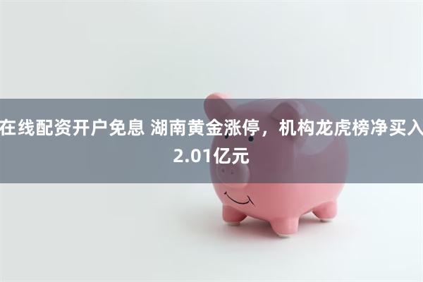 在线配资开户免息 湖南黄金涨停，机构龙虎榜净买入2.01亿元