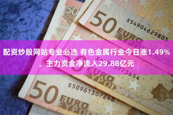 配资炒股网站专业必选 有色金属行业今日涨1.49%，主力资金净流入29.88亿元