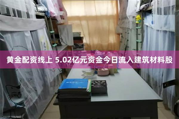 黄金配资线上 5.02亿元资金今日流入建筑材料股