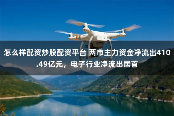 怎么样配资炒股配资平台 两市主力资金净流出410.49亿元，电子行业净流出居首