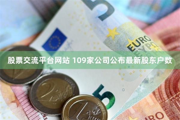 股票交流平台网站 109家公司公布最新股东户数