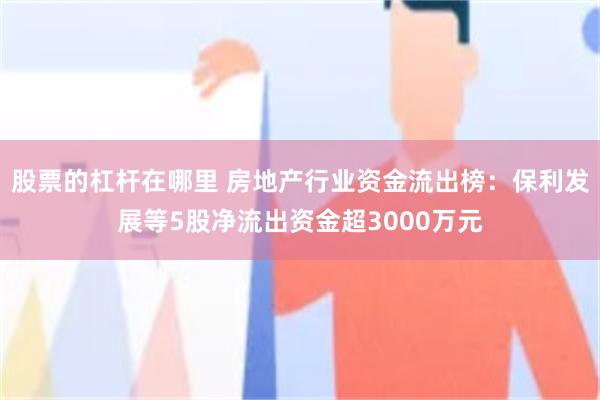 股票的杠杆在哪里 房地产行业资金流出榜：保利发展等5股净流出资金超3000万元