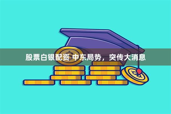 股票白银配资 中东局势，突传大消息
